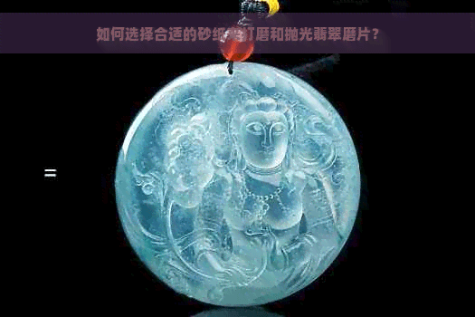 如何选择合适的砂纸来打磨和抛光翡翠磨片？