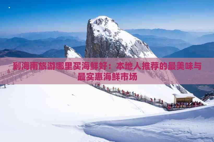 到海南旅游哪里买海鲜好：本地人推荐的最美味与最实惠海鲜市场