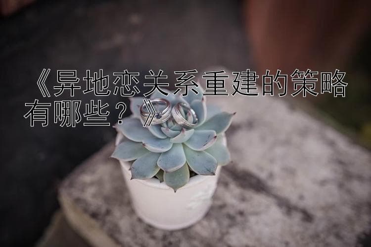 异地恋关系重建的策略有哪些？