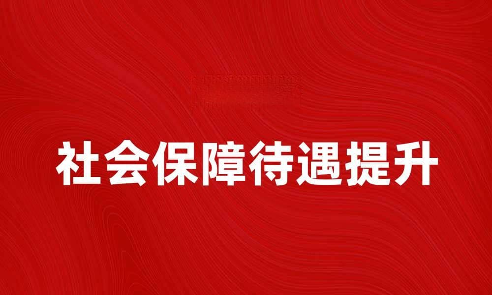 如何提升社会保障待遇以改善民生质量