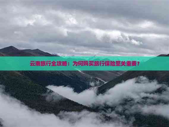 云南旅行全攻略：为何购买旅行保险至关重要？
