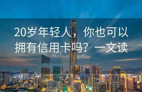 20岁年轻人，你也可以拥有信用卡吗？一文读懂入门指南！