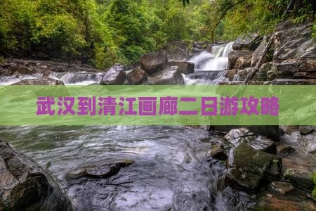 武汉到清江画廊二日游攻略：自然与人文的完美邂逅