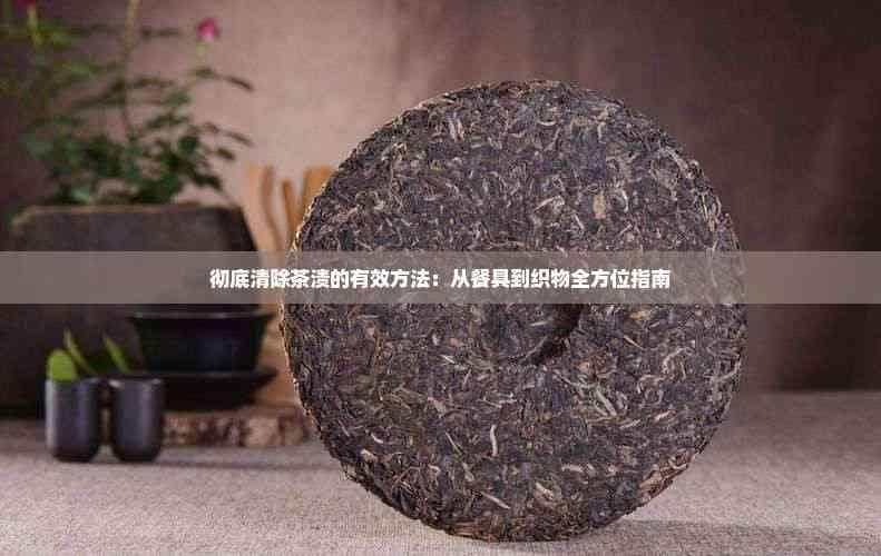彻底清除茶渍的有效方法：从餐具到织物全方位指南