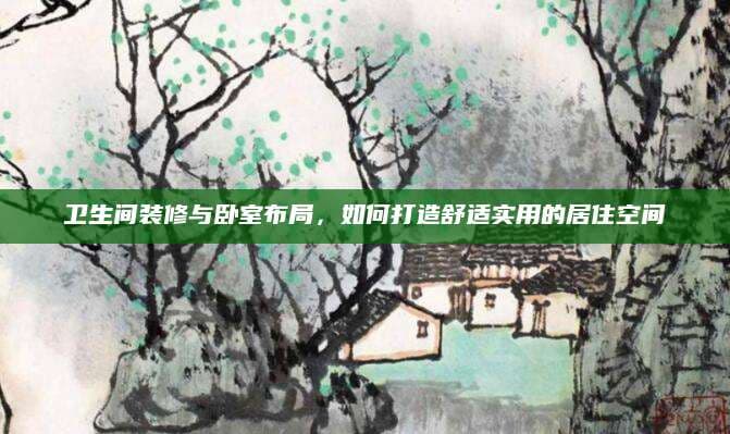 卫生间装修与卧室布局，如何打造舒适实用的居住空间