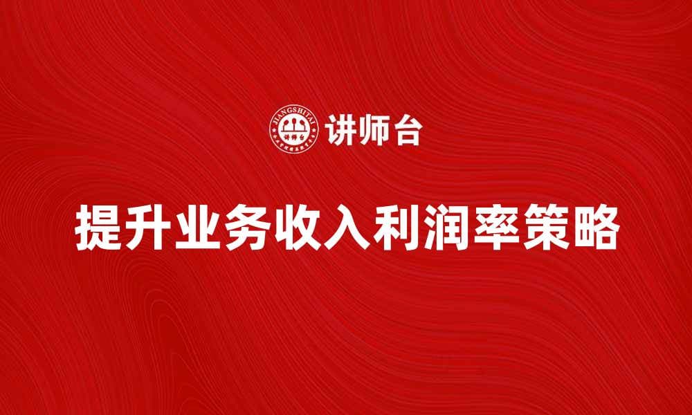 提升业务收入利润率的有效策略与方法