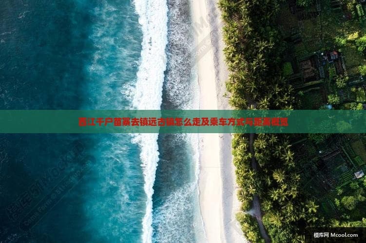 西江千户苗寨去镇远古镇怎么走及乘车方式与距离概览