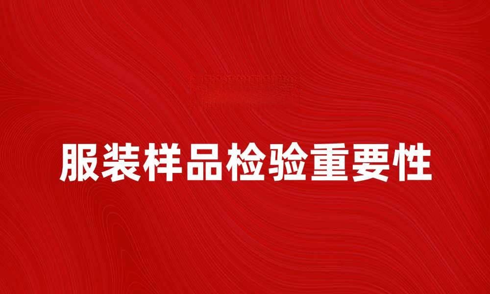 服装样品检验的重要性及实施细节分析