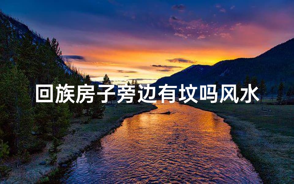 回族房子旁边有坟吗风水;回族民居旁坟地风水之谜