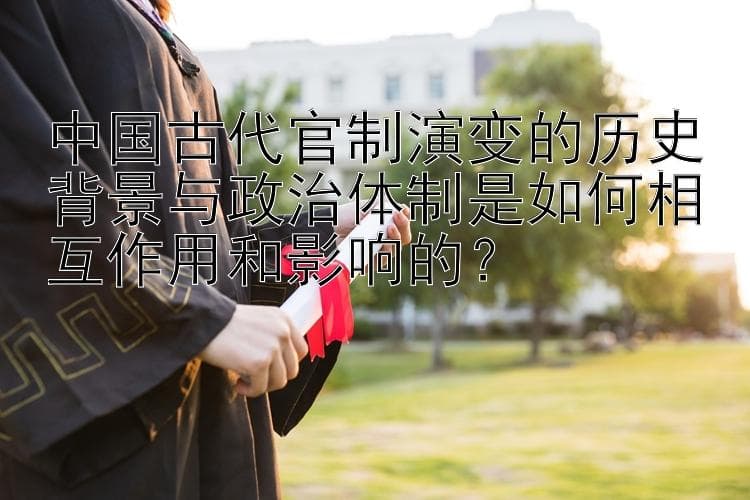 中国古代官制演变的历史背景与政治影响