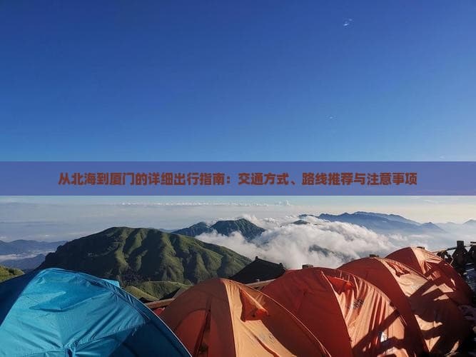 从北海到厦门的详细出行指南：交通方式、路线推荐与注意事项