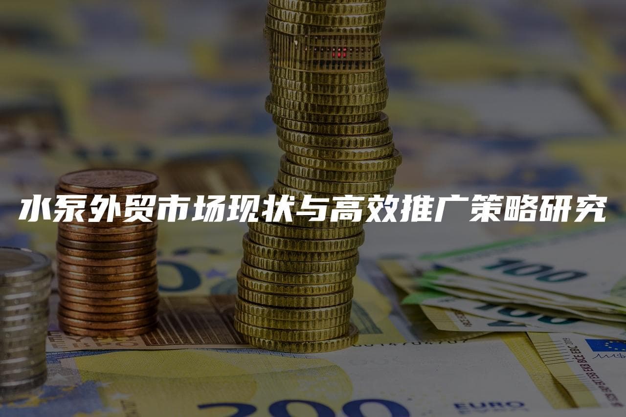 水泵外贸市场现状与高效推广策略研究