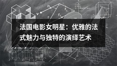 法国电影女明星：优雅的法式魅力与独特的演绎艺术