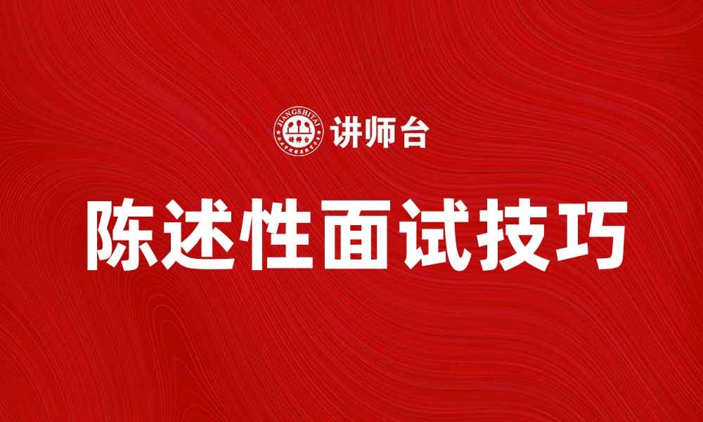 提升面试表现的秘诀：陈述性面试技巧解析