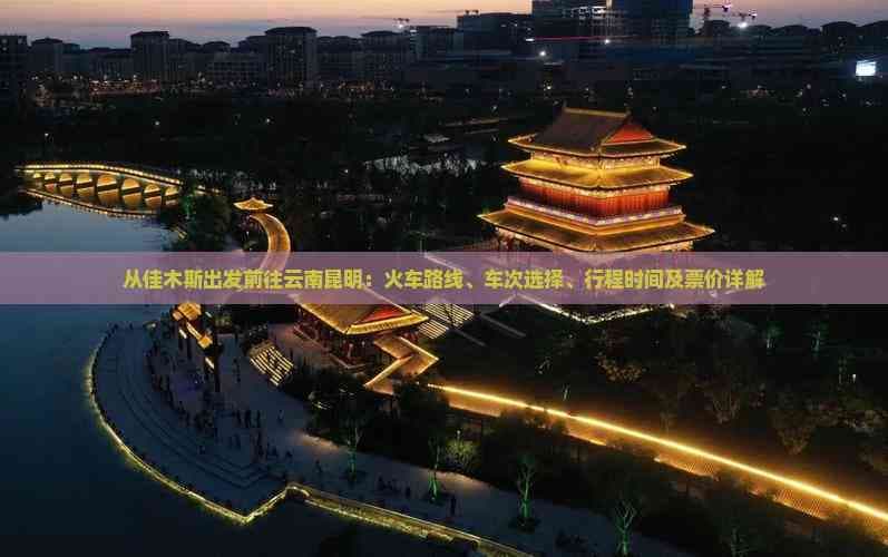从佳木斯出发前往云南昆明：火车路线、车次选择、行程时间及票价详解