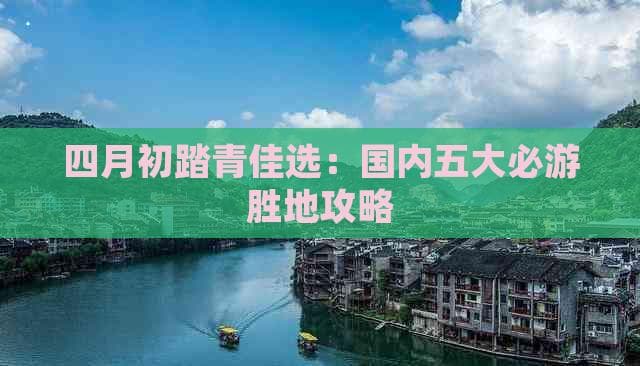 四月初踏青佳选：国内五大必游胜地攻略