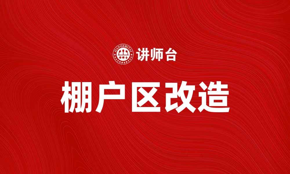 棚户区改造助力城市更新与居民幸福生活