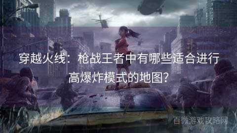 穿越火线：枪战王者中有哪些适合进行高爆炸模式的地图？