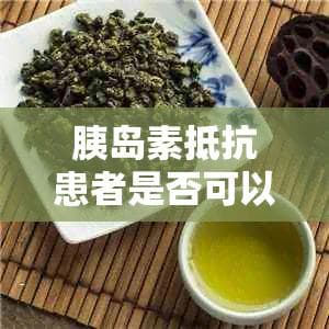 胰岛素抵抗患者是否可以饮用绿茶？绿茶对胰岛素抵抗的影响及建议饮用量