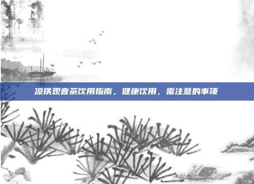 凉铁观音茶饮用指南，健康饮用，需注意的事项
