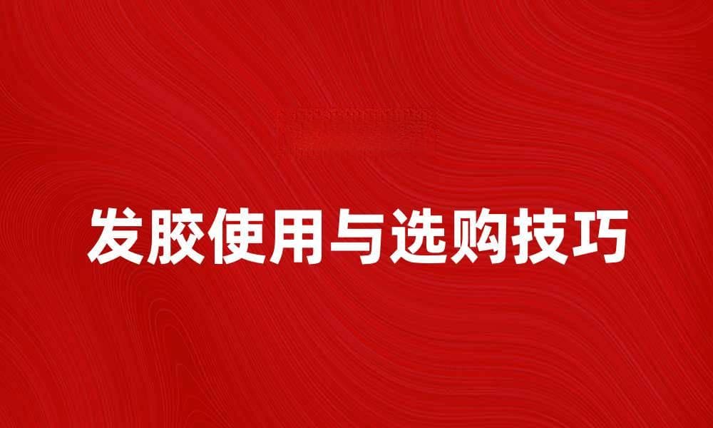 发胶的正确使用方法与选购技巧揭秘