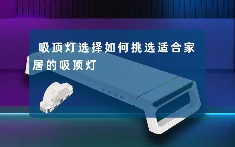 吸顶灯选择指南：如何挑选适合家居的吸顶灯