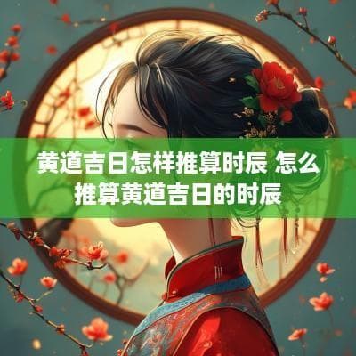 黄道吉日怎样推算时辰？详解黄道吉日时辰的推算方法
