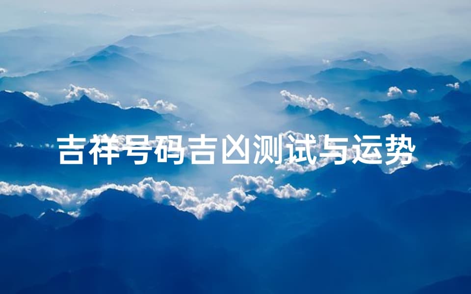 吉祥号码吉凶测试与运势解析-传统文化中的数字奥秘
