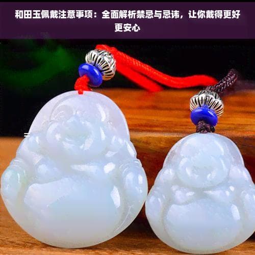 和田玉佩戴注意事项：全面解析禁忌与忌讳，让你戴得更好更安心