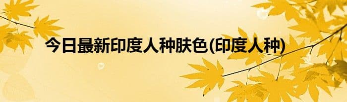 揭秘印度人种肤色之谜：为何白种人呈现黝黑肤色？