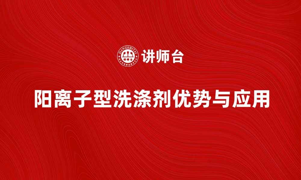 阳离子型洗涤剂的优势与应用解析