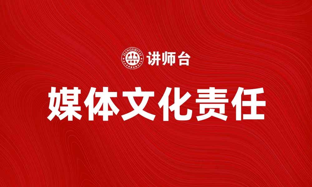 媒体文化责任在现代社会中的重要性与影响