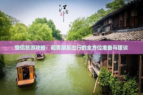 情侣旅游攻略：和男朋友出行的全方位准备与建议