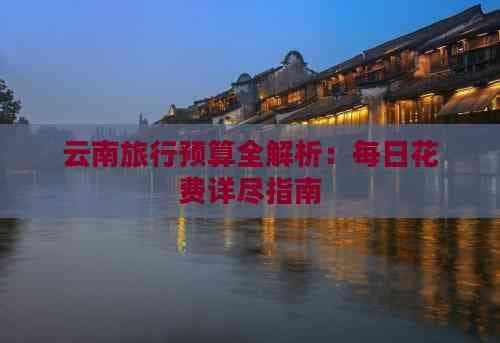 云南旅行预算全解析：每日花费详尽指南