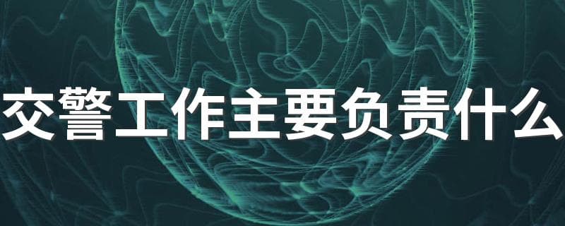 交警工作主要负责什么？日常工作有哪些？