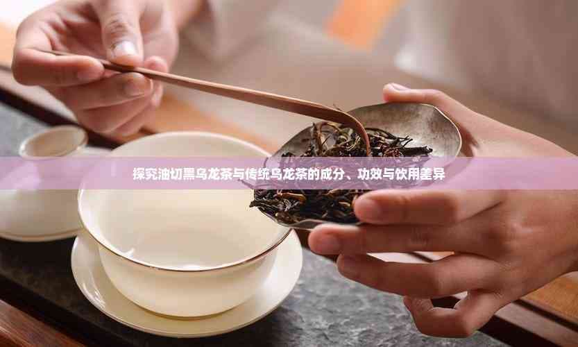 探究油切黑乌龙茶与传统乌龙茶的成分、功效与饮用差异