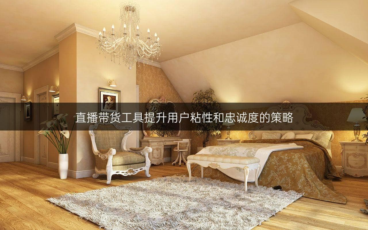 直播带货工具提升用户粘性和忠诚度的策略