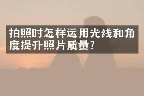 拍照时怎样运用光线和角度提升照片质量？