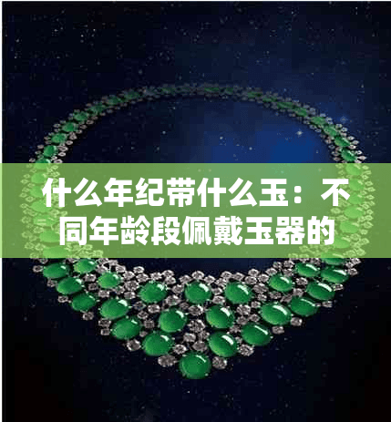 什么年纪带什么玉：不同年龄段佩戴玉器的适宜选择