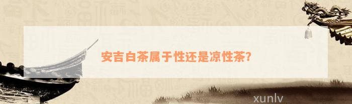 安吉白茶属于性还是凉性茶？