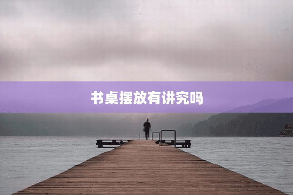书桌摆放有讲究吗