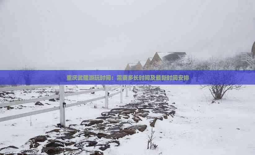 重庆武隆游玩时间：需要多长时间及最新时间安排