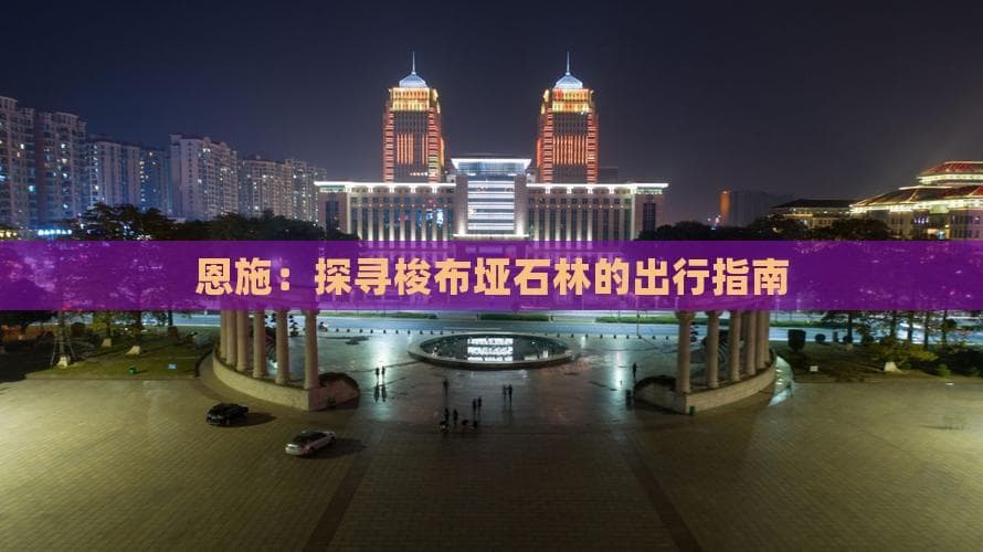 恩施：探寻梭布垭石林的出行指南