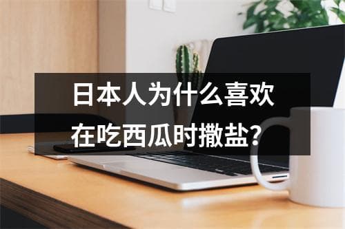 日本人为什么喜欢在吃西瓜时撒盐？