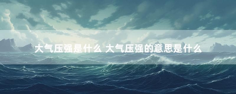 大气压强是什么？大气压强的测量方法与应用