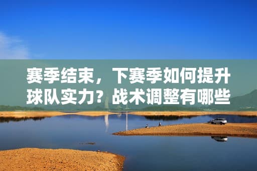 赛季结束，下赛季如何提升球队实力？战术调整有哪些？