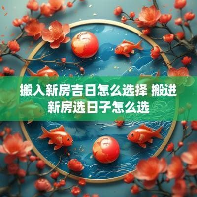 搬入新房吉日怎么选择？这些传统方法和注意事项请收好