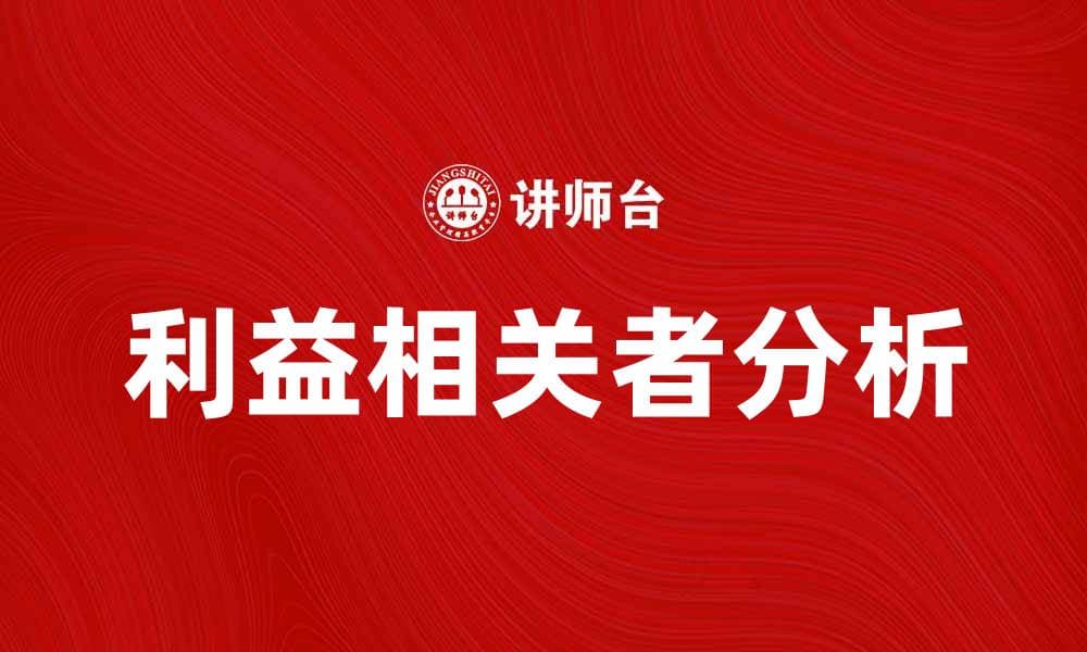 深入理解利益相关者分析的重要性与应用