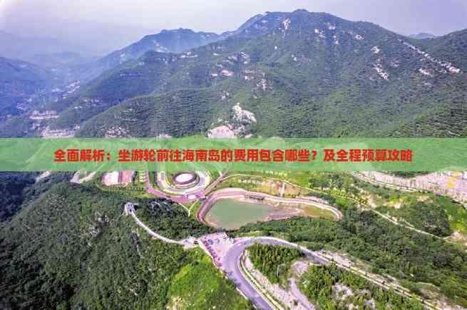 全面解析：坐游轮前往海南岛的费用包含哪些？及全程预算攻略