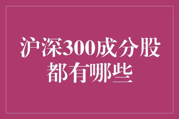 沪深300成分股深度解析：掘金中国经济的核心资产